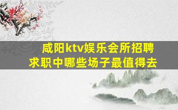 咸阳ktv娱乐会所招聘求职中哪些场子最值得去