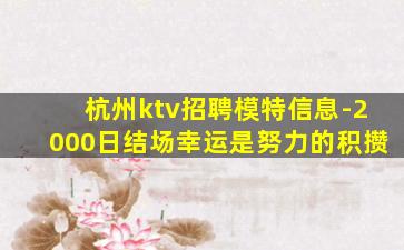 杭州ktv招聘模特信息-2000日结场幸运是努力的积攒